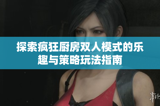 探索疯狂厨房双人模式的乐趣与策略玩法指南