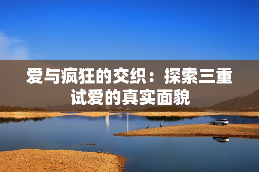 爱与疯狂的交织：探索三重试爱的真实面貌
