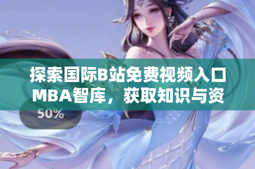 探索国际B站免费视频入口MBA智库，获取知识与资源新平台