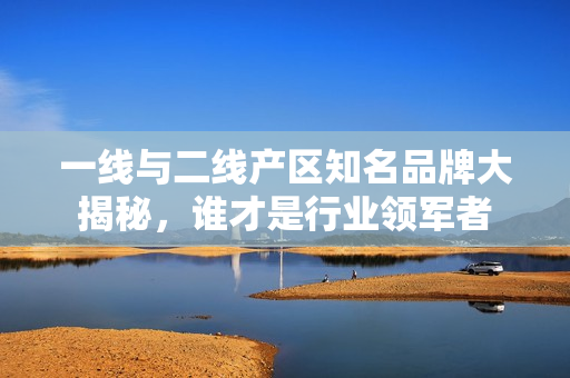 一线与二线产区知名品牌大揭秘，谁才是行业领军者