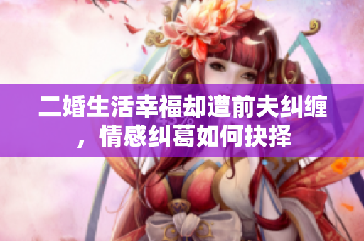 二婚生活幸福却遭前夫纠缠，情感纠葛如何抉择