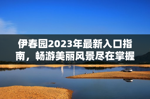 伊春园2023年最新入口指南，畅游美丽风景尽在掌握中
