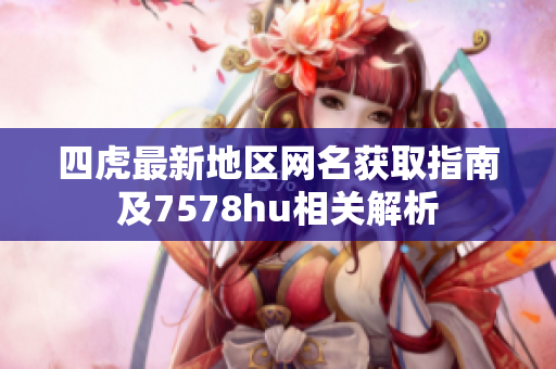 四虎最新地区网名获取指南及7578hu相关解析