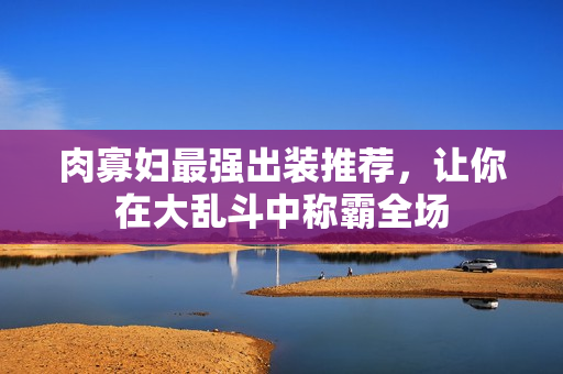 肉寡妇最强出装推荐，让你在大乱斗中称霸全场