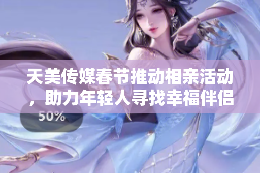 天美传媒春节推动相亲活动，助力年轻人寻找幸福伴侣