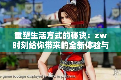 重塑生活方式的秘诀：zw时刻给你带来的全新体验与启发