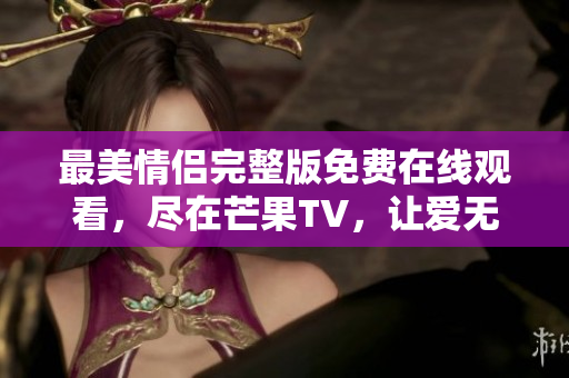 最美情侣完整版免费在线观看，尽在芒果TV，让爱无处不在