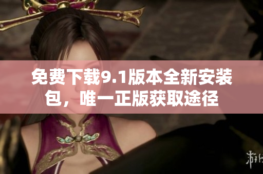 免费下载9.1版本全新安装包，唯一正版获取途径