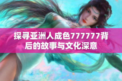 探寻亚洲人成色777777背后的故事与文化深意