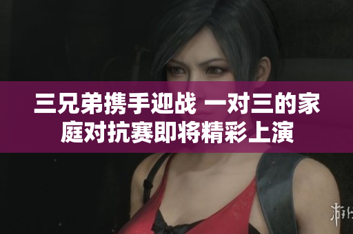 三兄弟携手迎战 一对三的家庭对抗赛即将精彩上演