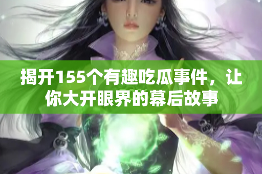 揭开155个有趣吃瓜事件，让你大开眼界的幕后故事