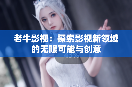 老牛影视：探索影视新领域的无限可能与创意