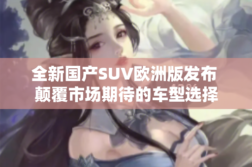 全新国产SUV欧洲版发布 颠覆市场期待的车型选择