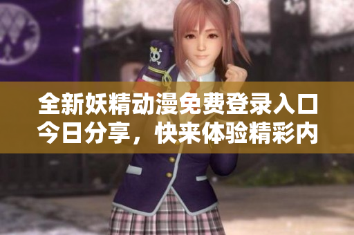 全新妖精动漫免费登录入口今日分享，快来体验精彩内容！
