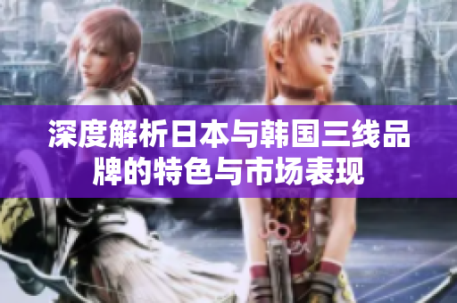 深度解析日本与韩国三线品牌的特色与市场表现