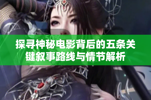探寻神秘电影背后的五条关键叙事路线与情节解析