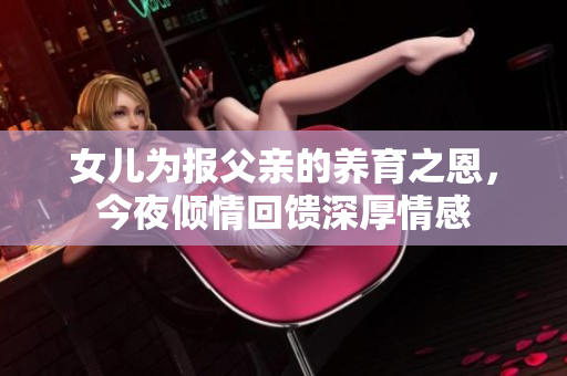 女儿为报父亲的养育之恩，今夜倾情回馈深厚情感