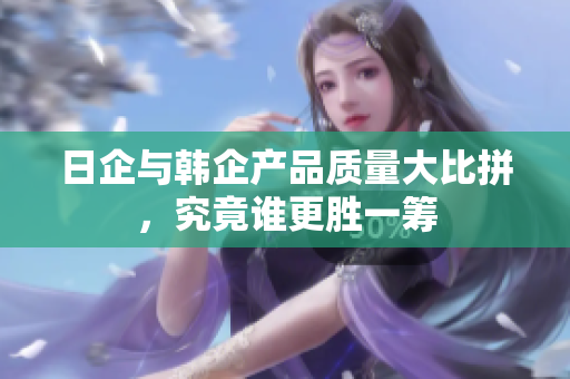 日企与韩企产品质量大比拼，究竟谁更胜一筹