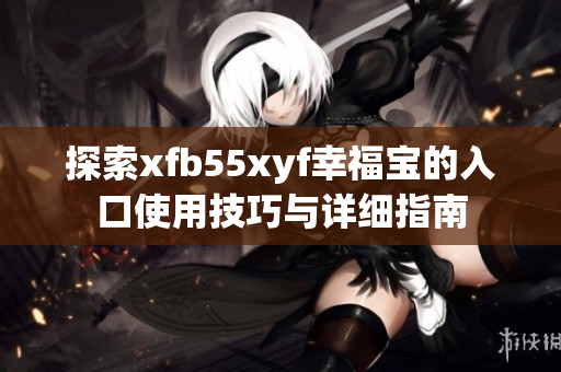 探索xfb55xyf幸福宝的入口使用技巧与详细指南