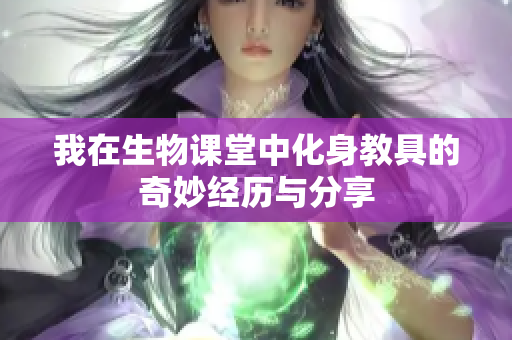 我在生物课堂中化身教具的奇妙经历与分享