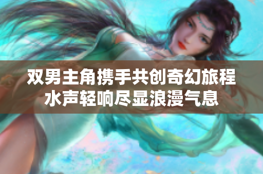 双男主角携手共创奇幻旅程水声轻响尽显浪漫气息