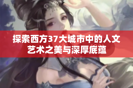 探索西方37大城市中的人文艺术之美与深厚底蕴