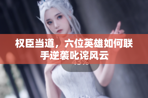 权臣当道，六位英雄如何联手逆袭叱诧风云