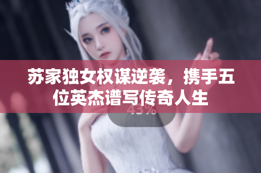 苏家独女权谋逆袭，携手五位英杰谱写传奇人生