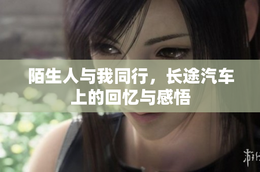 陌生人与我同行，长途汽车上的回忆与感悟