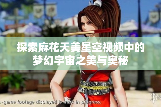 探索麻花天美星空视频中的梦幻宇宙之美与奥秘