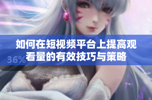 如何在短视频平台上提高观看量的有效技巧与策略