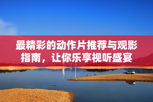 最精彩的动作片推荐与观影指南，让你乐享视听盛宴