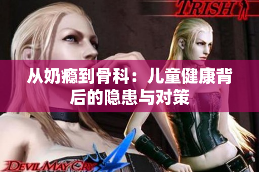 从奶瘾到骨科：儿童健康背后的隐患与对策