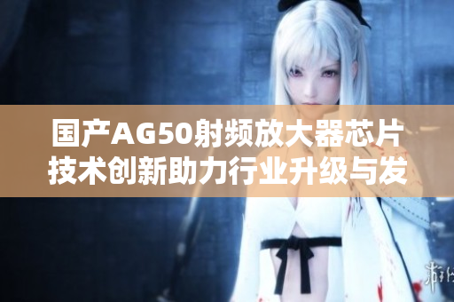 国产AG50射频放大器芯片技术创新助力行业升级与发展
