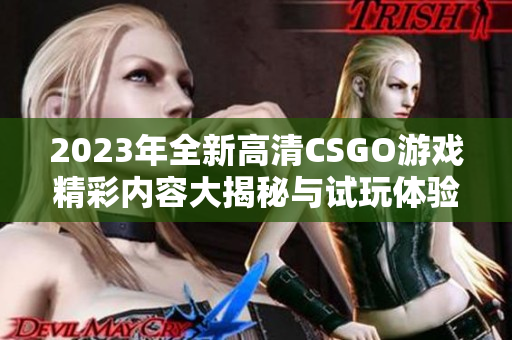 2023年全新高清CSGO游戏精彩内容大揭秘与试玩体验
