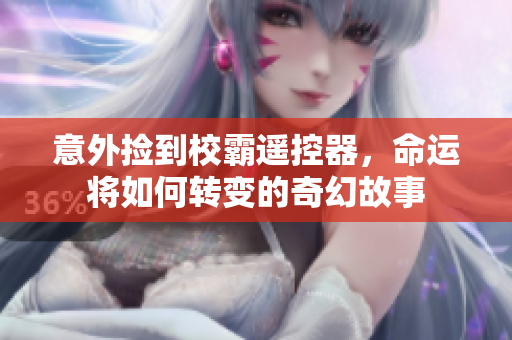 意外捡到校霸遥控器，命运将如何转变的奇幻故事