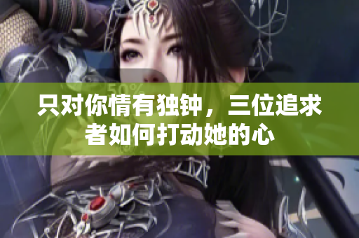 只对你情有独钟，三位追求者如何打动她的心