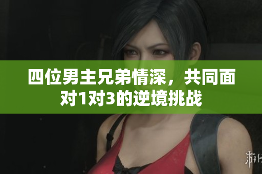 四位男主兄弟情深，共同面对1对3的逆境挑战