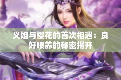 义姐与樱花的首次相遇：良好喂养的秘密揭开