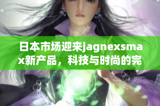 日本市场迎来jagnexsmax新产品，科技与时尚的完美结合