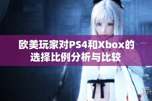 欧美玩家对PS4和Xbox的选择比例分析与比较