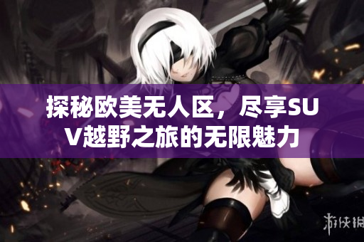 探秘欧美无人区，尽享SUV越野之旅的无限魅力