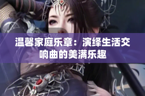 温馨家庭乐章：演绎生活交响曲的美满乐趣