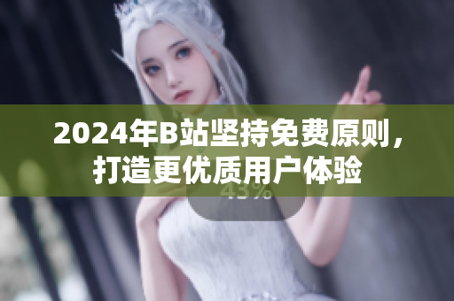 2024年B站坚持免费原则，打造更优质用户体验