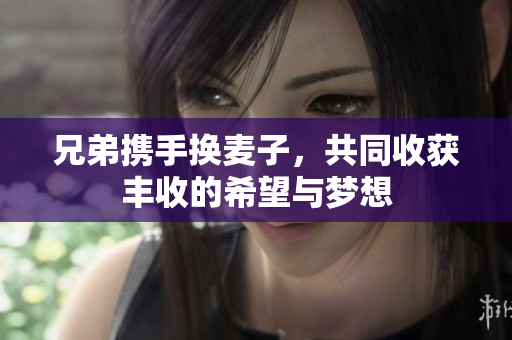 兄弟携手换麦子，共同收获丰收的希望与梦想