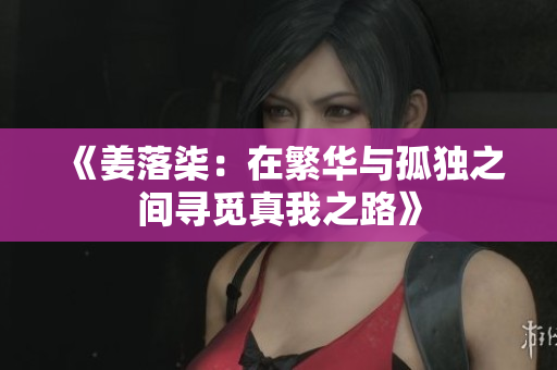 《姜落柒：在繁华与孤独之间寻觅真我之路》