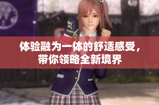 体验融为一体的舒适感受，带你领略全新境界