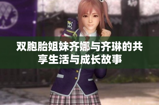 双胞胎姐妹齐娜与齐琳的共享生活与成长故事