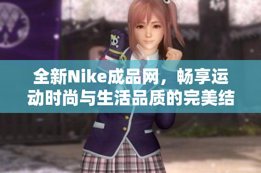 全新Nike成品网，畅享运动时尚与生活品质的完美结合