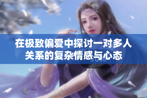 在极致偏爱中探讨一对多人关系的复杂情感与心态